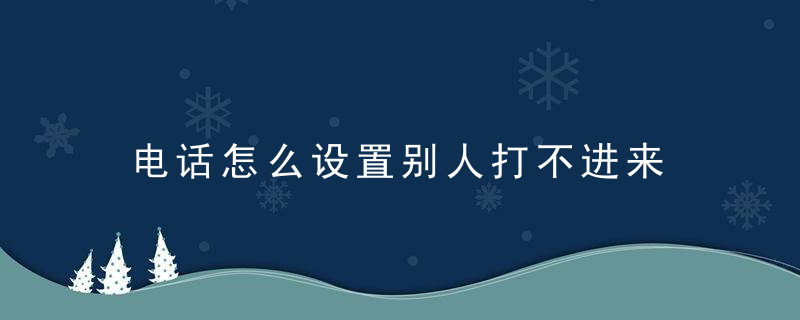 电话怎么设置别人打不进来 电话怎么设置别人打不进来电话